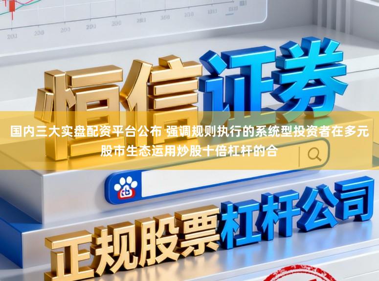 国内三大实盘配资平台公布 强调规则执行的系统型投资者在多元股市生态运用炒股十倍杠杆的合