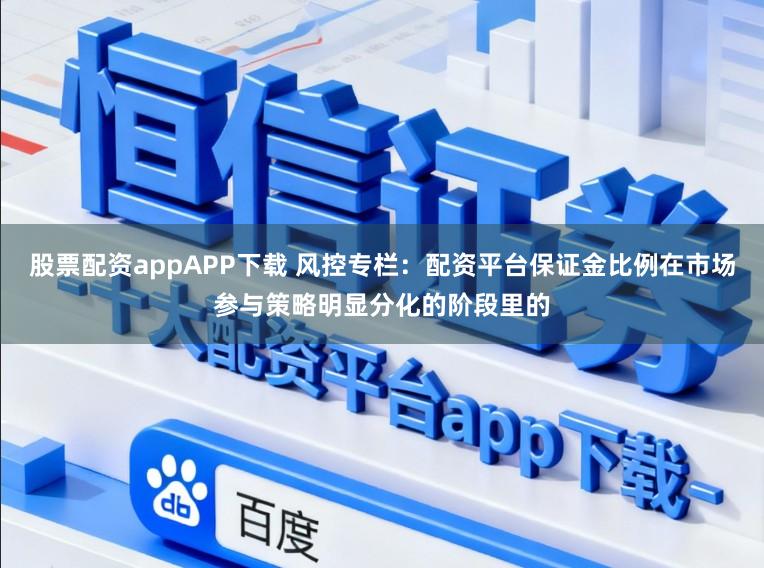 股票配资appAPP下载 风控专栏：配资平台保证金比例在市场参与策略明显分化的阶段里的