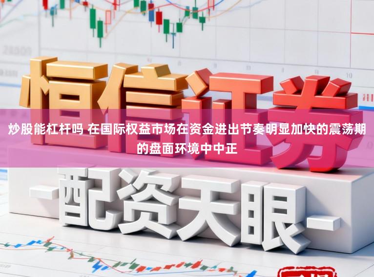 炒股能杠杆吗 在国际权益市场在资金进出节奏明显加快的震荡期的盘面环境中中正