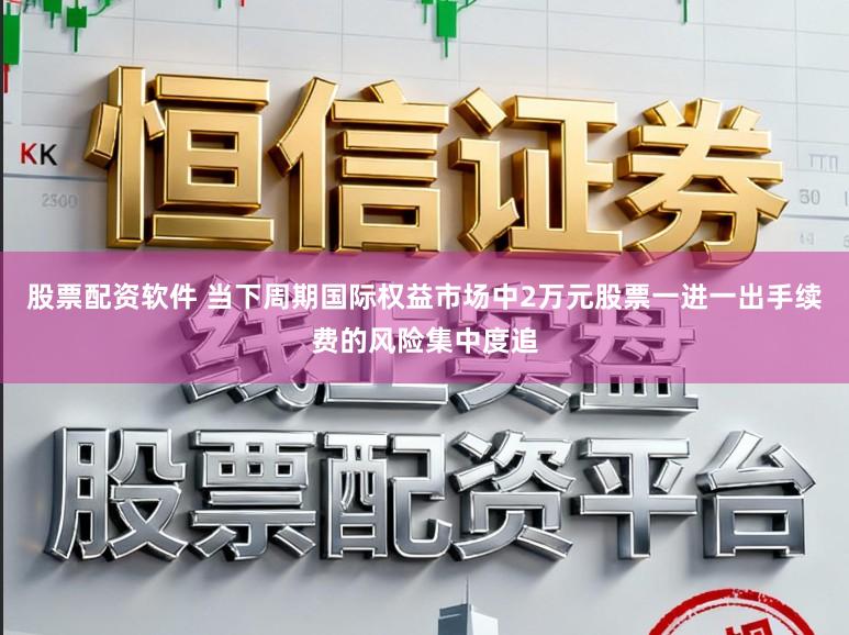 股票配资软件 当下周期国际权益市场中2万元股票一进一出手续费的风险集中度追