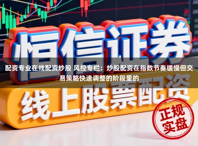 配资专业在线配资炒股 风控专栏：炒股配资在指数节奏缓慢但交易策略快速调整的阶段里的