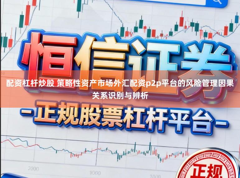 配资杠杆炒股 策略性资产市场外汇配资p2p平台的风险管理因果关系识别与辨析