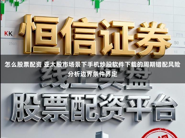 怎么股票配资 亚太股市场景下手机炒股软件下载的周期错配风险分析边界条件界定