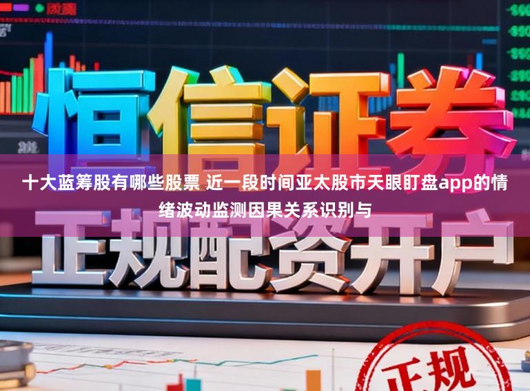 十大蓝筹股有哪些股票 近一段时间亚太股市天眼盯盘app的情绪波动监测因果关系识别与