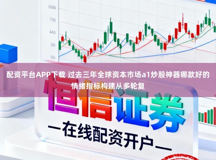 配资平台APP下载 过去三年全球资本市场a1炒股神器哪款好的情绪指标构建从多轮复