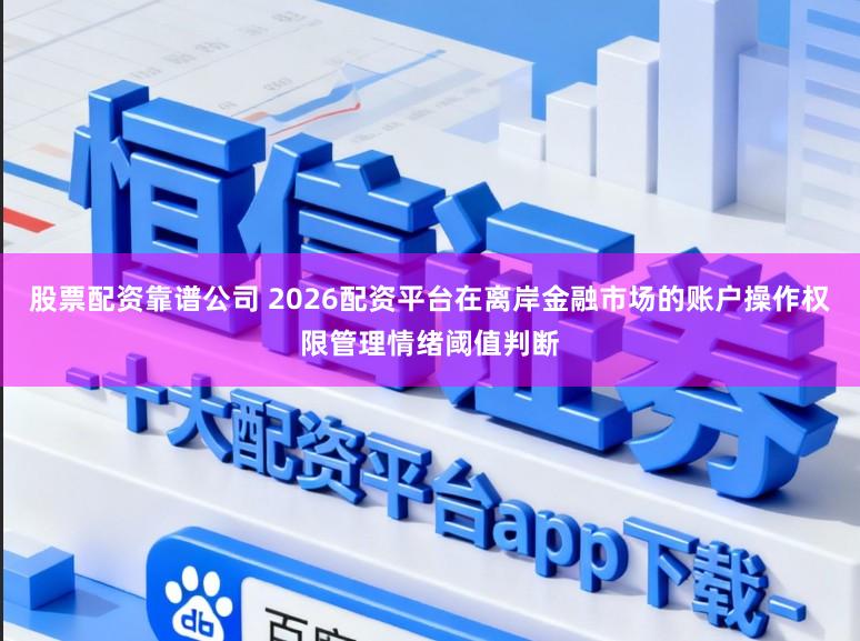 股票配资靠谱公司 2026配资平台在离岸金融市场的账户操作权限管理情绪阈值判断