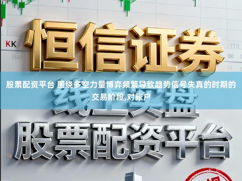 股票配资平台 围绕多空力量博弈频繁导致趋势信号失真的时期的交易阶段，对账户