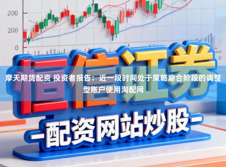 摩天期货配资 投资者报告：近一段时间处于策略磨合阶段的调整型账户使用淘配网