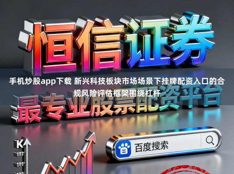 手机炒股app下载 新兴科技板块市场场景下挂牌配资入口的合规风险评估框架围绕杠杆