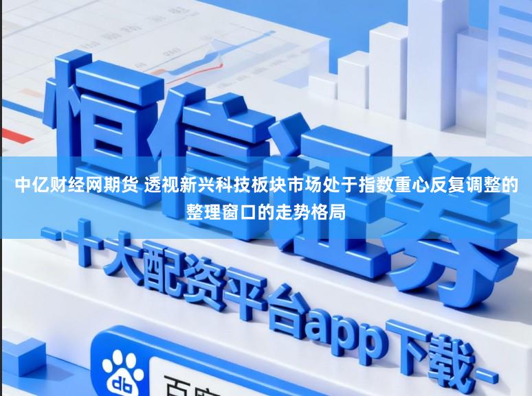 中亿财经网期货 透视新兴科技板块市场处于指数重心反复调整的整理窗口的走势格局