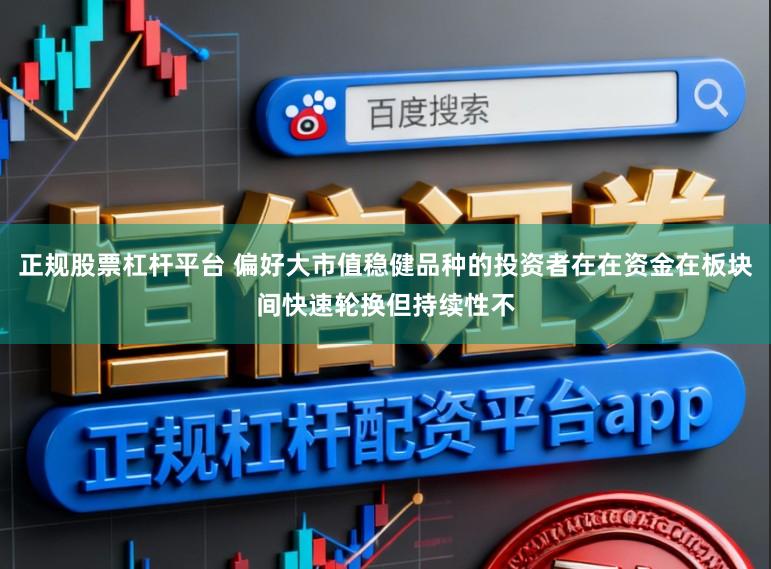 正规股票杠杆平台 偏好大市值稳健品种的投资者在在资金在板块间快速轮换但持续性不