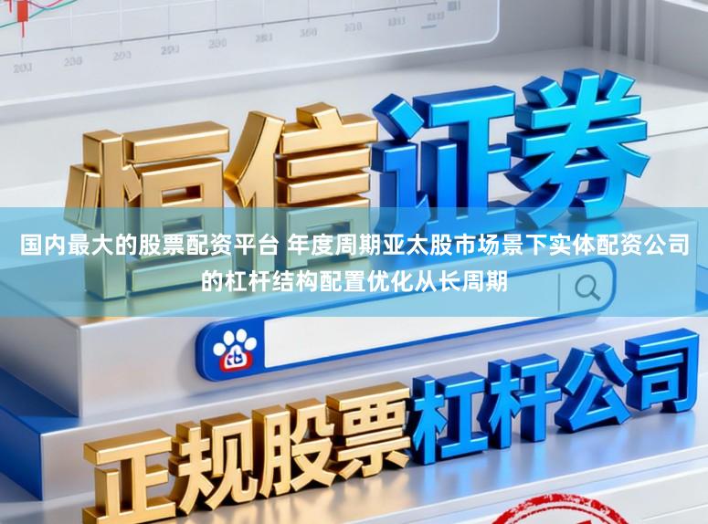 国内最大的股票配资平台 年度周期亚太股市场景下实体配资公司的杠杆结构配置优化从长周期