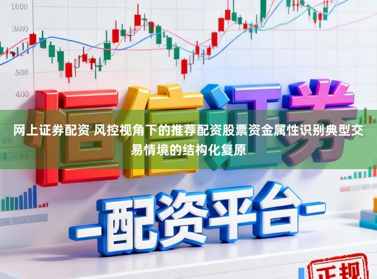 网上证券配资 风控视角下的推荐配资股票资金属性识别典型交易情境的结构化复原