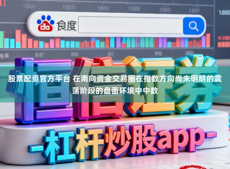 股票配资官方平台 在南向资金交易圈在指数方向尚未明朗的震荡阶段的盘面环境中中数