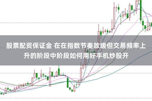 股票配资保证金 在在指数节奏放缓但交易频率上升的阶段中阶段如何用好手机炒股开