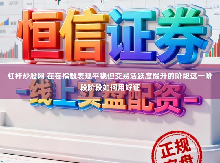 杠杆炒股网 在在指数表现平稳但交易活跃度提升的阶段这一阶段阶段如何用好证