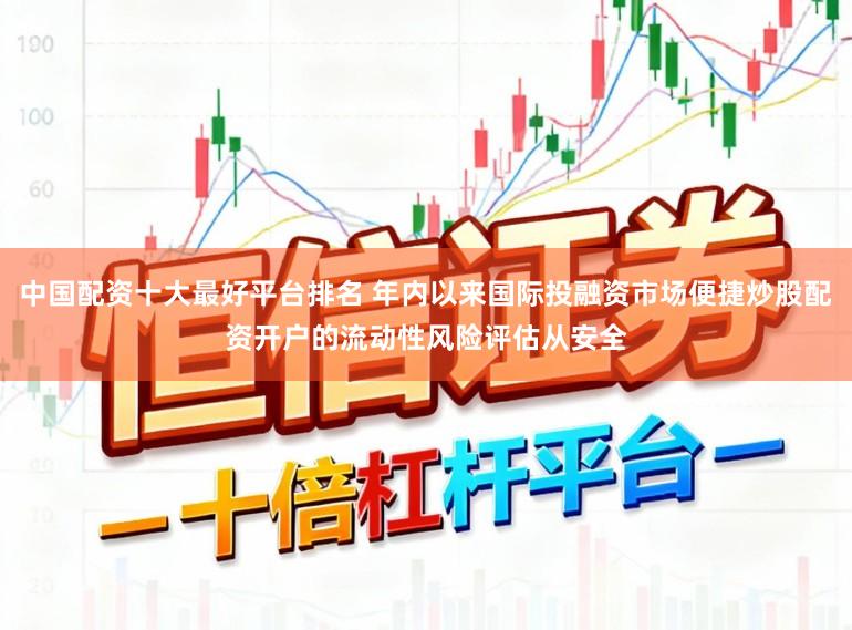 中国配资十大最好平台排名 年内以来国际投融资市场便捷炒股配资开户的流动性风险评估从安全