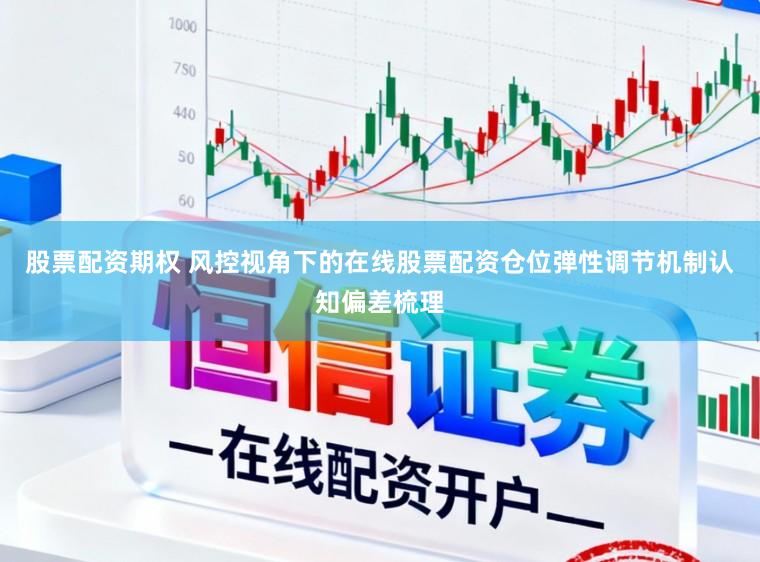 股票配资期权 风控视角下的在线股票配资仓位弹性调节机制认知偏差梳理