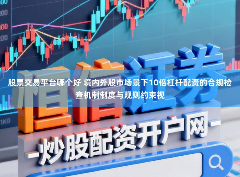 股票交易平台哪个好 境内外股市场景下10倍杠杆配资的合规检查机制制度与规则约束视