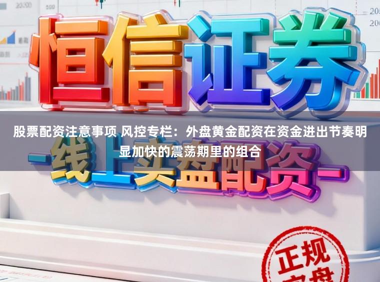 股票配资注意事项 风控专栏：外盘黄金配资在资金进出节奏明显加快的震荡期里的组合