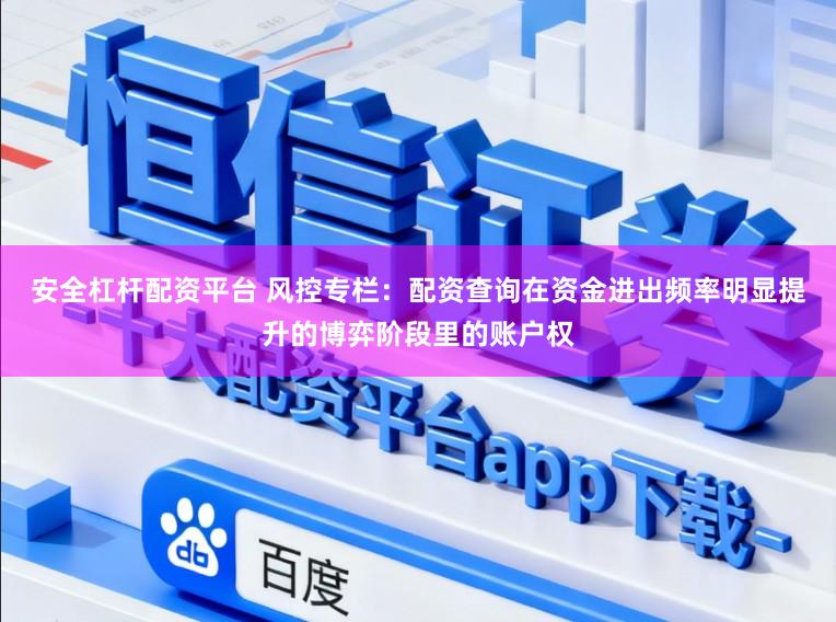 安全杠杆配资平台 风控专栏：配资查询在资金进出频率明显提升的博弈阶段里的账户权
