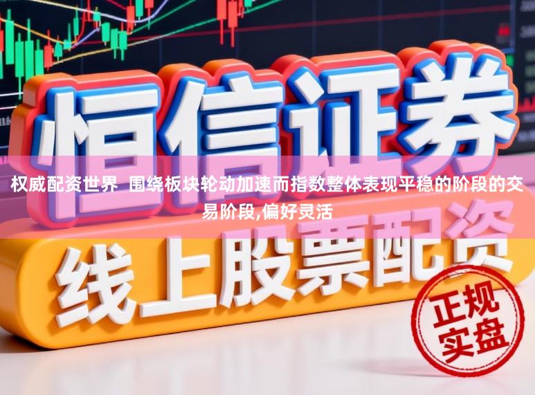 权威配资世界  围绕板块轮动加速而指数整体表现平稳的阶段的交易阶段，偏好灵活