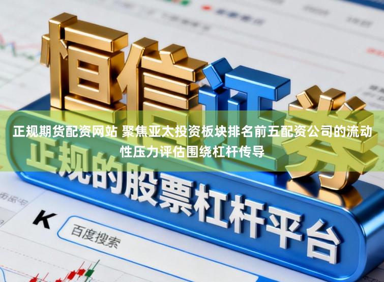 正规期货配资网站 聚焦亚太投资板块排名前五配资公司的流动性压力评估围绕杠杆传导