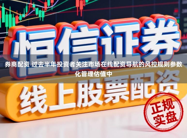 券商配资 过去半年投资者关注市场在线配资导航的风控规则参数化管理估值中