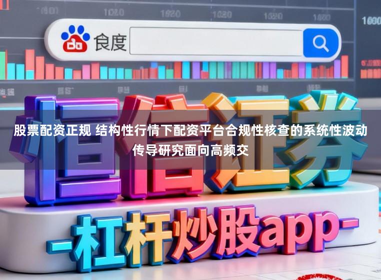 股票配资正规 结构性行情下配资平台合规性核查的系统性波动传导研究面向高频交
