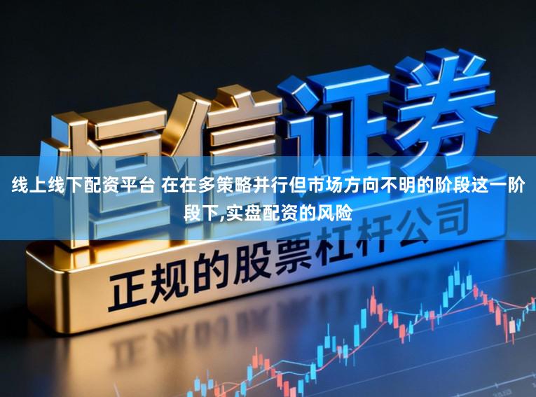 线上线下配资平台 在在多策略并行但市场方向不明的阶段这一阶段下，实盘配资的风险