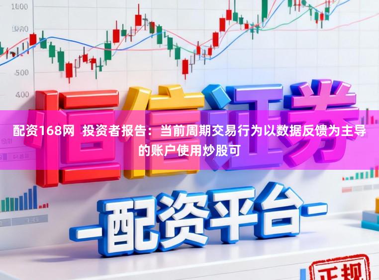 配资168网  投资者报告：当前周期交易行为以数据反馈为主导的账户使用炒股可
