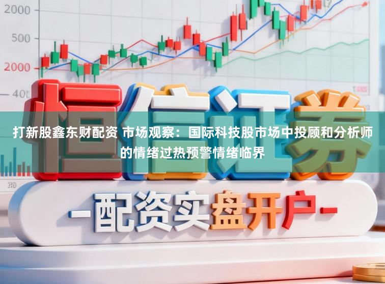 打新股鑫东财配资 市场观察：国际科技股市场中投顾和分析师的情绪过热预警情绪临界