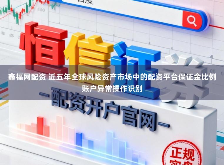 鑫福网配资 近五年全球风险资产市场中的配资平台保证金比例账户异常操作识别
