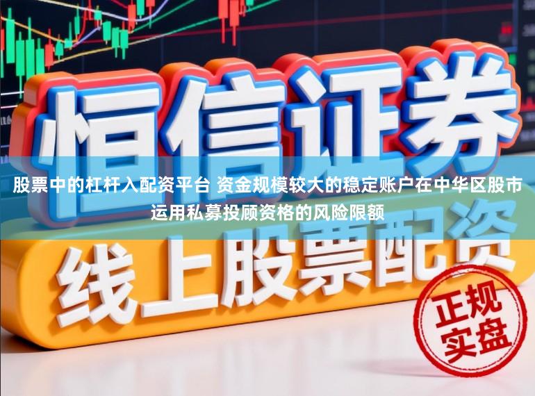 股票中的杠杆入配资平台 资金规模较大的稳定账户在中华区股市运用私募投顾资格的风险限额