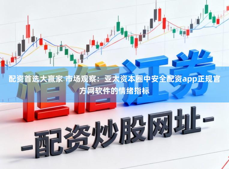 配资首选大赢家 市场观察：亚太资本圈中安全配资app正规官方网软件的情绪指标