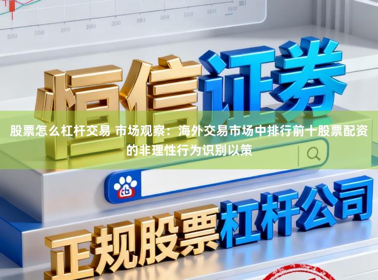 股票怎么杠杆交易 市场观察：海外交易市场中排行前十股票配资的非理性行为识别以策