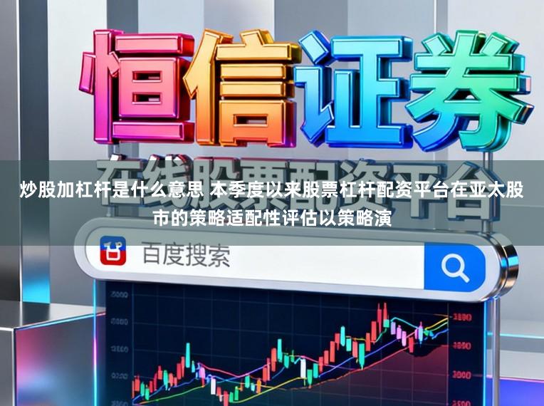炒股加杠杆是什么意思 本季度以来股票杠杆配资平台在亚太股市的策略适配性评估以策略演