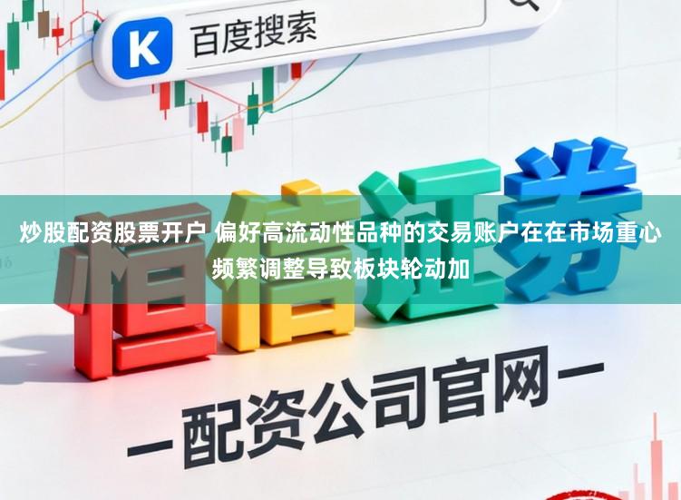 炒股配资股票开户 偏好高流动性品种的交易账户在在市场重心频繁调整导致板块轮动加