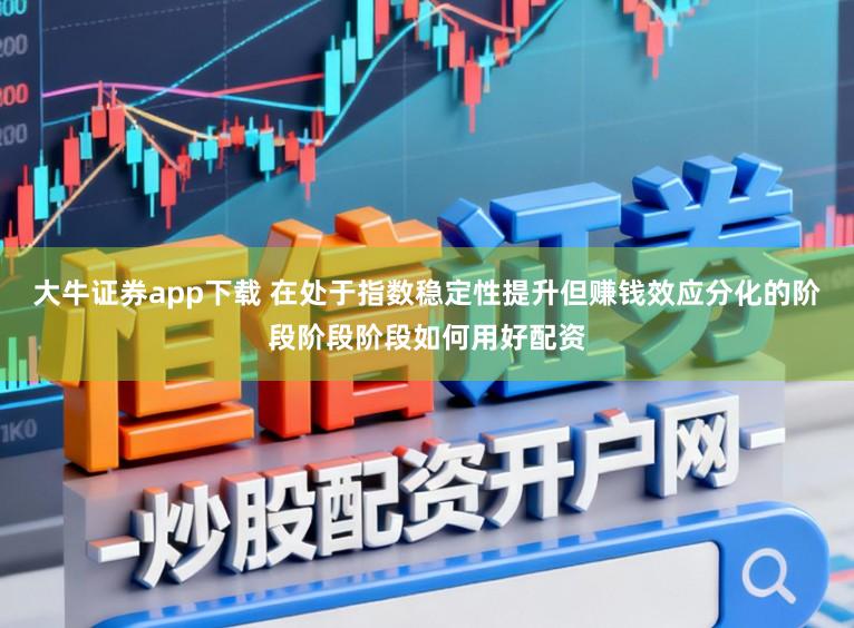 大牛证券app下载 在处于指数稳定性提升但赚钱效应分化的阶段阶段阶段如何用好配资