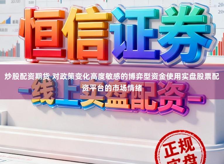 炒股配资期货 对政策变化高度敏感的博弈型资金使用实盘股票配资平台的市场情绪