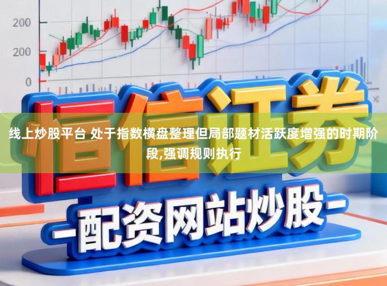 线上炒股平台 处于指数横盘整理但局部题材活跃度增强的时期阶段,强调规则执行