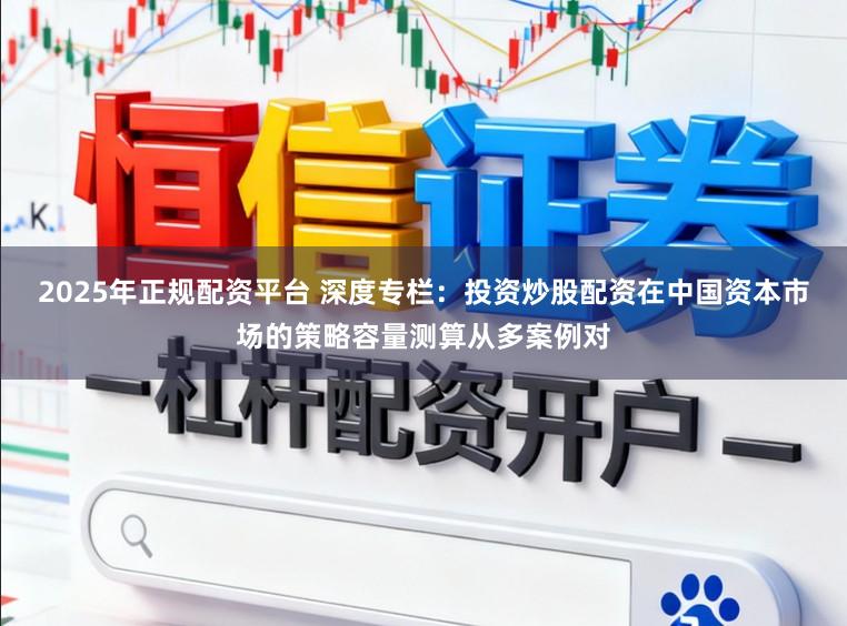 2025年正规配资平台 深度专栏：投资炒股配资在中国资本市场的策略容量测算从多案例对