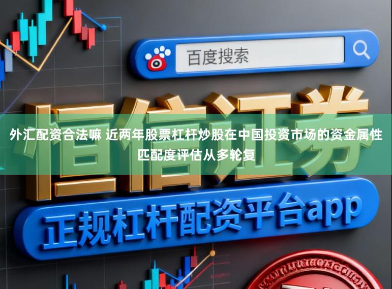 外汇配资合法嘛 近两年股票杠杆炒股在中国投资市场的资金属性匹配度评估从多轮复