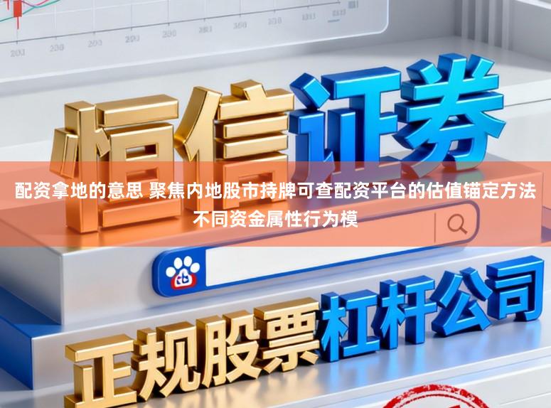 配资拿地的意思 聚焦内地股市持牌可查配资平台的估值锚定方法不同资金属性行为模