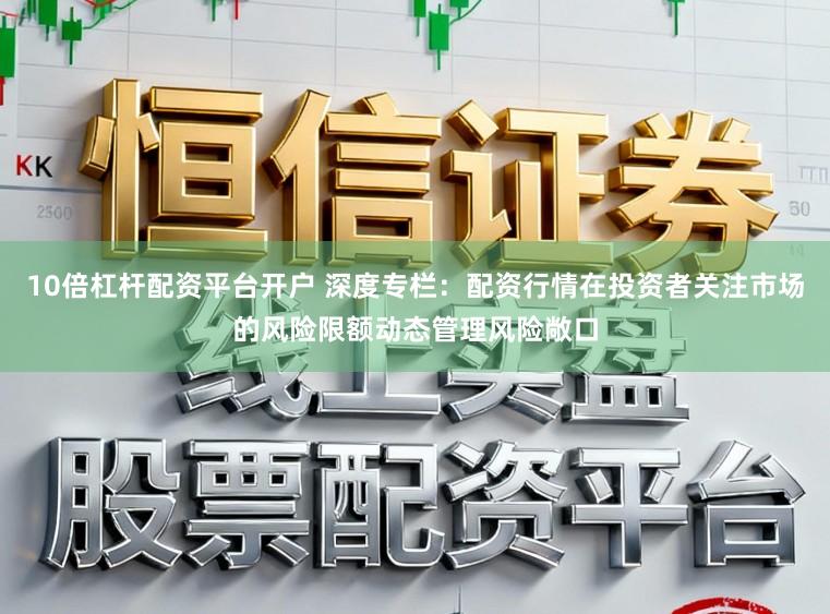 10倍杠杆配资平台开户 深度专栏：配资行情在投资者关注市场的风险限额动态管理风险敞口