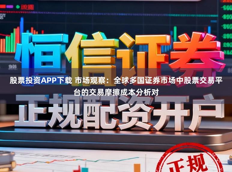 股票投资APP下载 市场观察：全球多国证券市场中股票交易平台的交易摩擦成本分析对