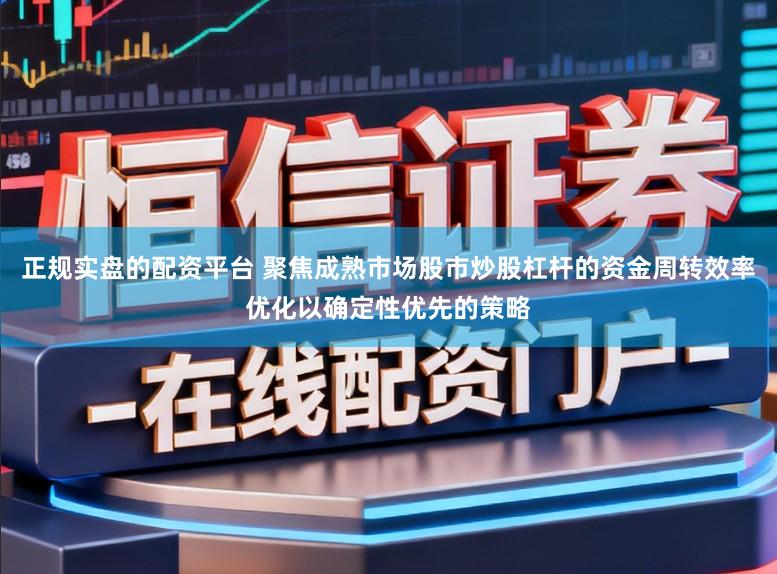 正规实盘的配资平台 聚焦成熟市场股市炒股杠杆的资金周转效率优化以确定性优先的策略
