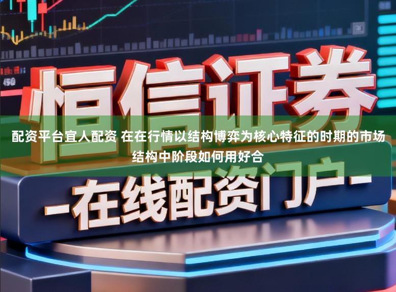 配资平台宜人配资 在在行情以结构博弈为核心特征的时期的市场结构中阶段如何用好合