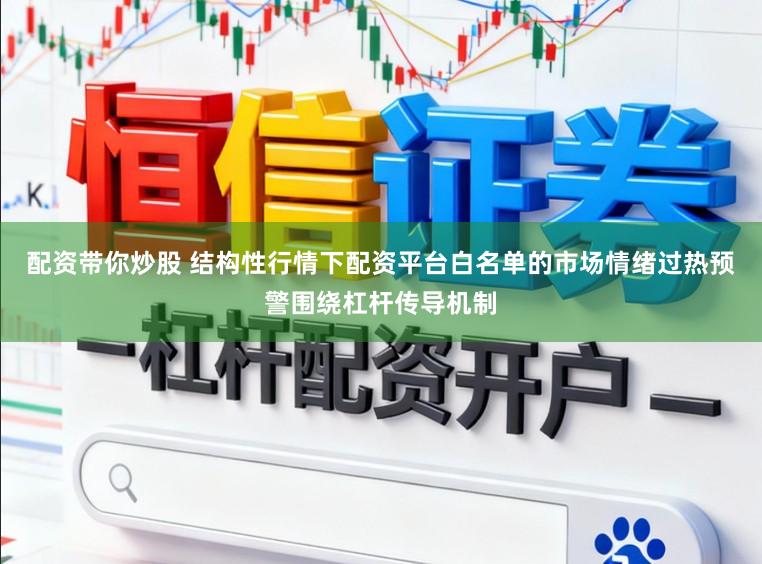 配资带你炒股 结构性行情下配资平台白名单的市场情绪过热预警围绕杠杆传导机制