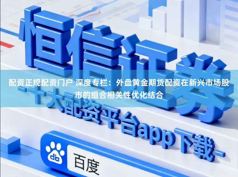 配资正规配资门户 深度专栏：外盘黄金期货配资在新兴市场股市的组合相关性优化结合